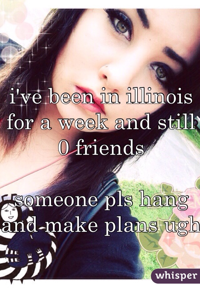 i've been in illinois for a week and still 0 friends

someone pls hang and make plans ugh