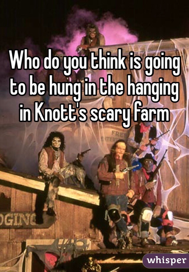 Who do you think is going to be hung in the hanging in Knott's scary farm