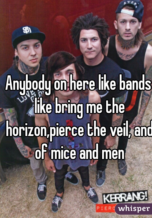 Anybody on here like bands like bring me the horizon,pierce the veil, and of mice and men