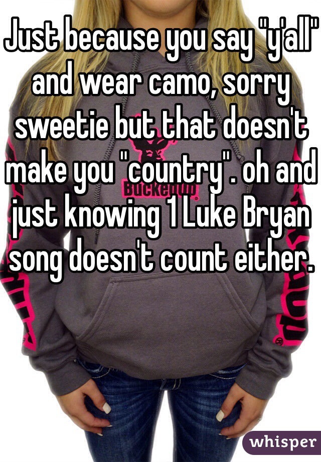 Just because you say "y'all" and wear camo, sorry sweetie but that doesn't make you "country". oh and just knowing 1 Luke Bryan song doesn't count either.