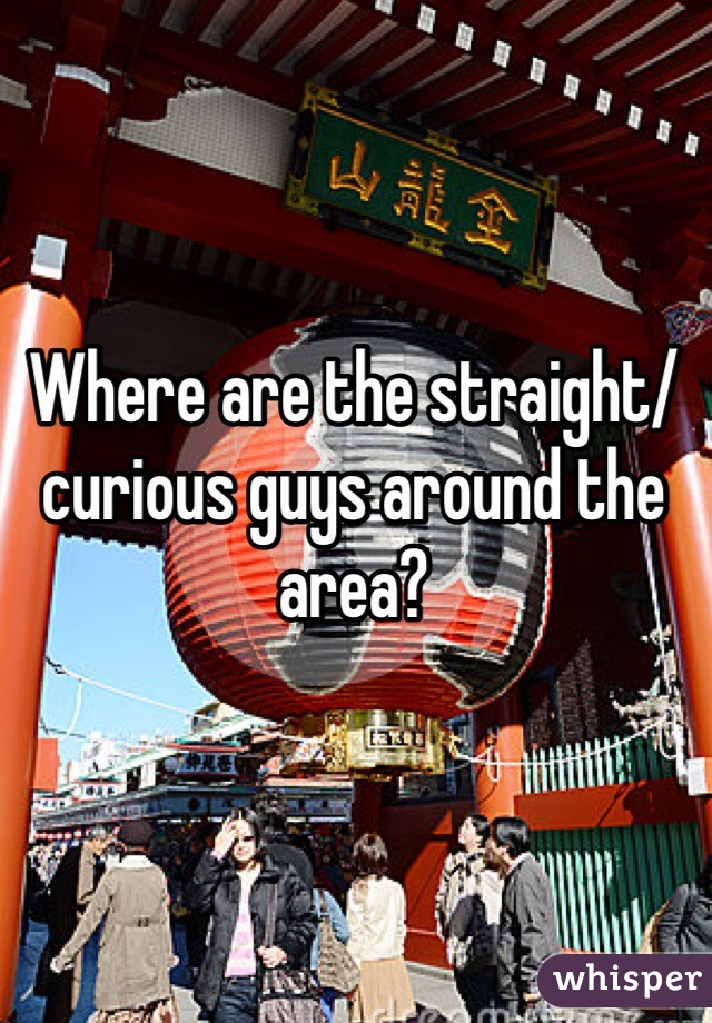Where are the straight/curious guys around the area? 
