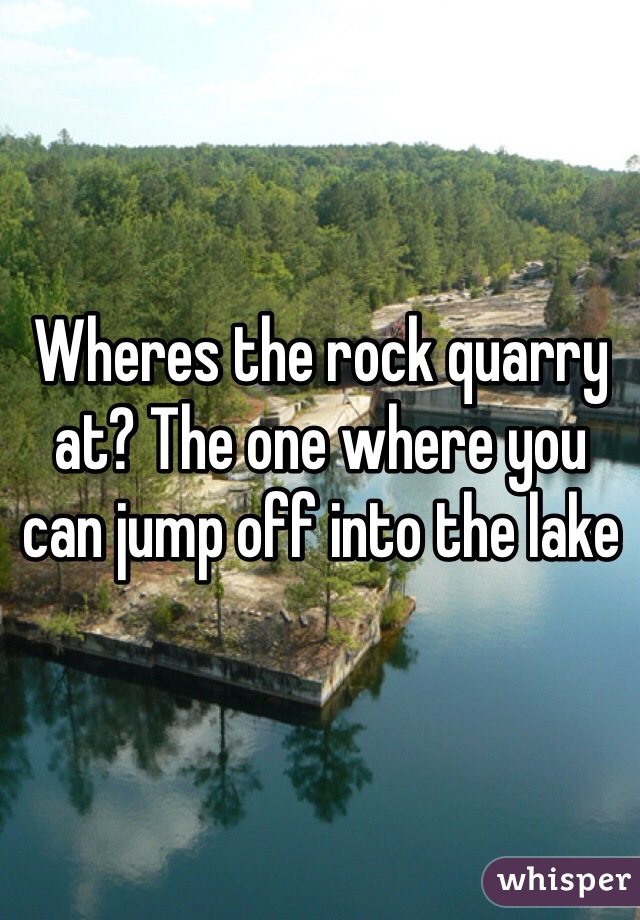 Wheres the rock quarry at? The one where you can jump off into the lake