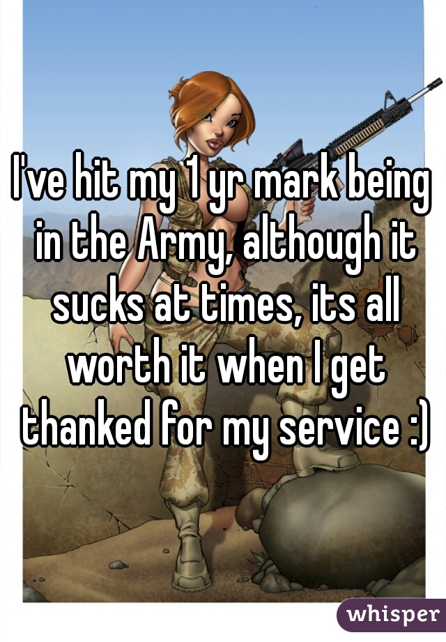 I've hit my 1 yr mark being in the Army, although it sucks at times, its all worth it when I get thanked for my service :)