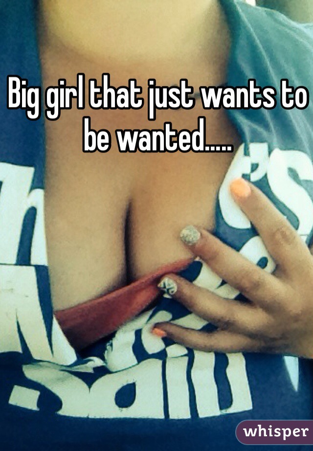 Big girl that just wants to be wanted.....