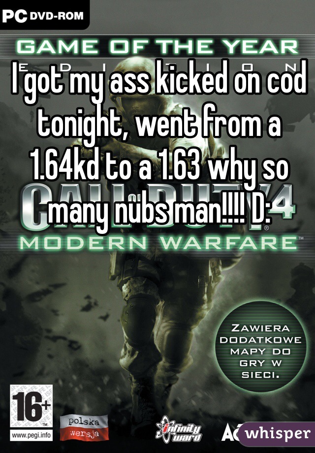 I got my ass kicked on cod tonight, went from a 1.64kd to a 1.63 why so many nubs man!!!! D:
