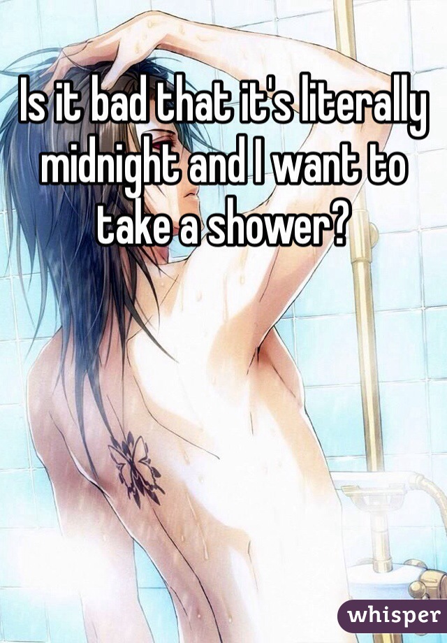 Is it bad that it's literally midnight and I want to take a shower?
