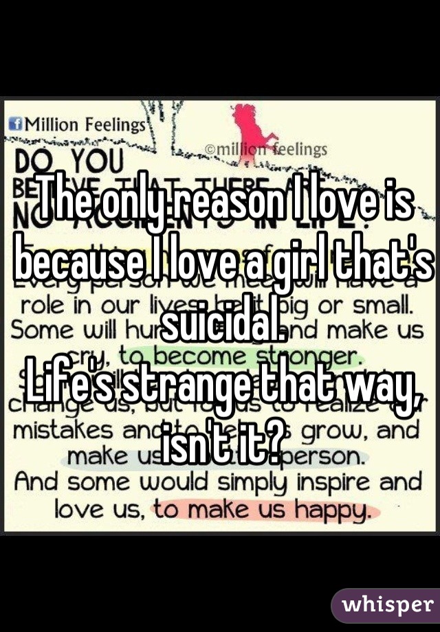 The only reason I love is because I love a girl that's suicidal.
Life's strange that way, isn't it?