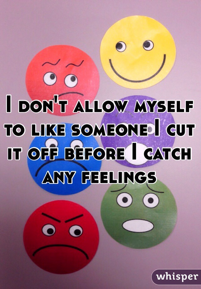 I don't allow myself to like someone I cut it off before I catch any feelings 