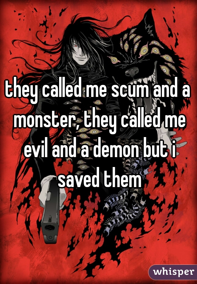 they called me scum and a monster, they called me evil and a demon but i saved them