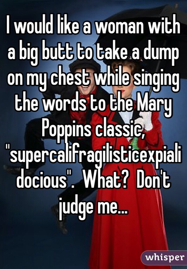 I would like a woman with a big butt to take a dump on my chest while singing the words to the Mary Poppins classic, "supercalifragilisticexpialidocious".  What?  Don't judge me...