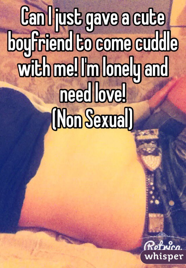 Can I just gave a cute boyfriend to come cuddle with me! I'm lonely and need love!
(Non Sexual)