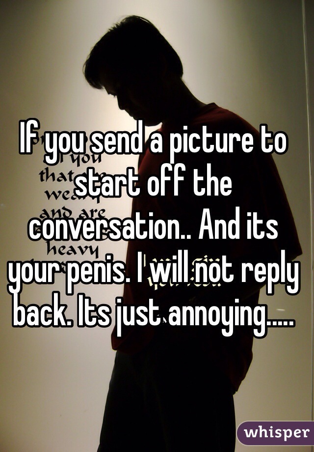 If you send a picture to start off the conversation.. And its your penis. I will not reply back. Its just annoying.....
