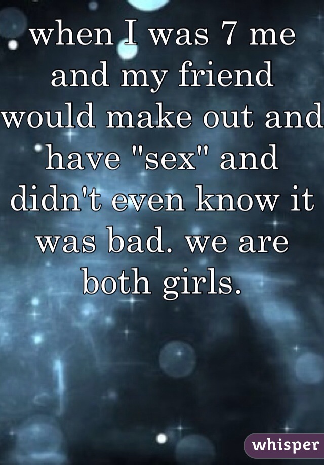 when I was 7 me and my friend would make out and have "sex" and didn't even know it was bad. we are both girls.