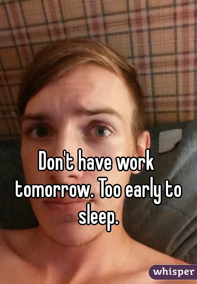 Don't have work tomorrow. Too early to sleep.