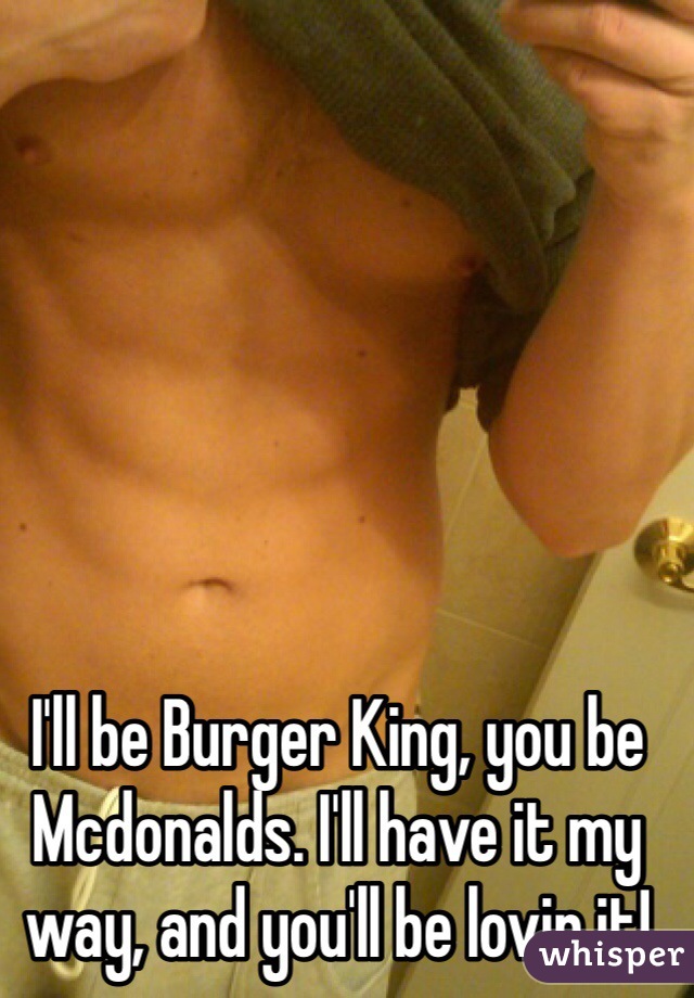 I'll be Burger King, you be Mcdonalds. I'll have it my way, and you'll be lovin it!