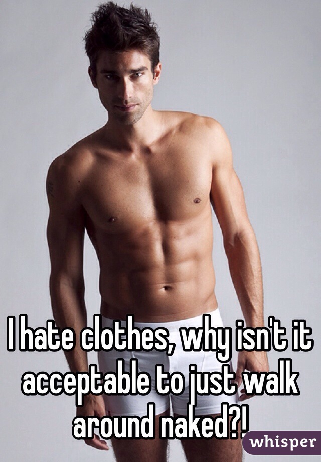 I hate clothes, why isn't it acceptable to just walk around naked?!