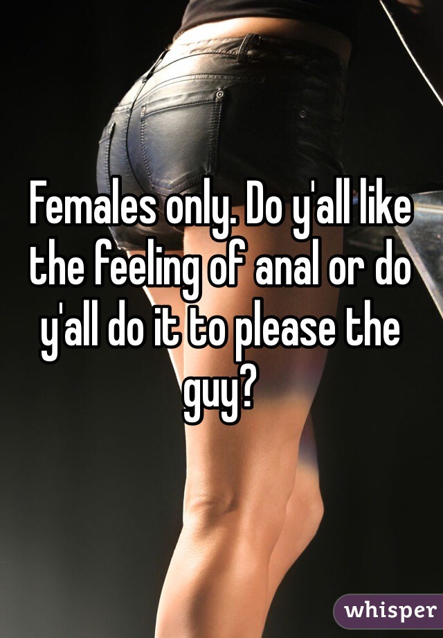 Females only. Do y'all like the feeling of anal or do y'all do it to please the guy? 