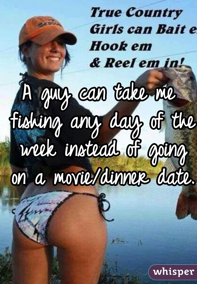 A guy can take me fishing any day of the week instead of going on a movie/dinner date.