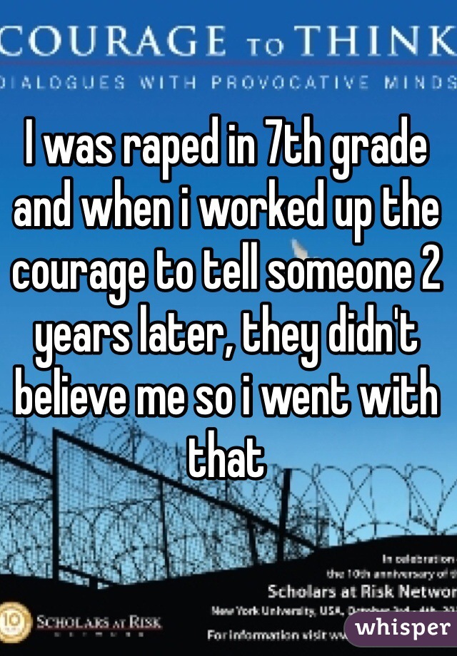 I was raped in 7th grade and when i worked up the courage to tell someone 2 years later, they didn't believe me so i went with that