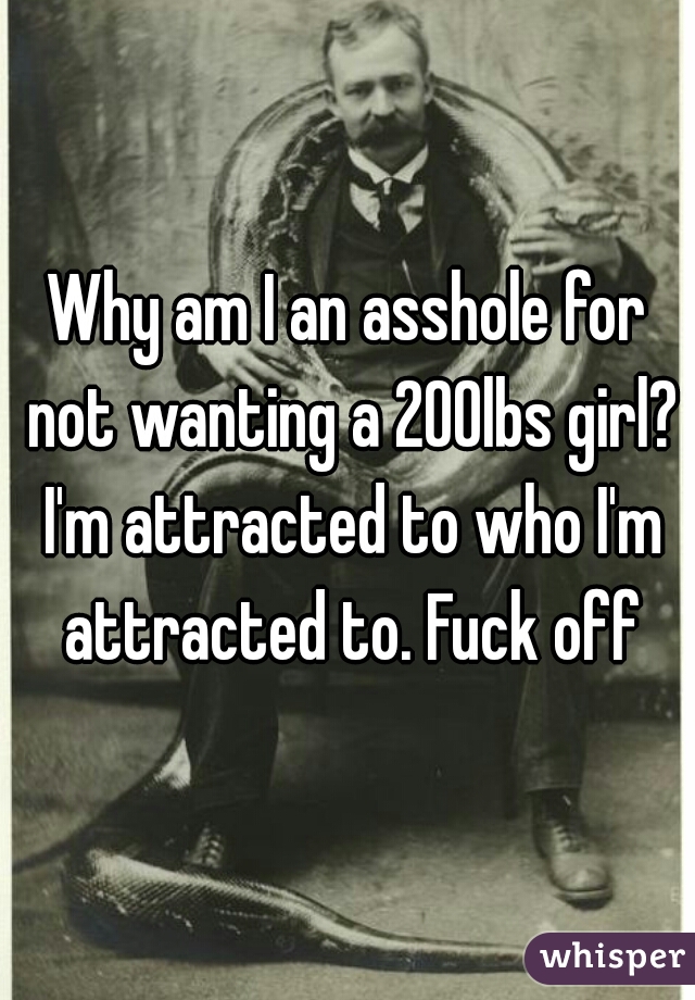 Why am I an asshole for not wanting a 200lbs girl? I'm attracted to who I'm attracted to. Fuck off