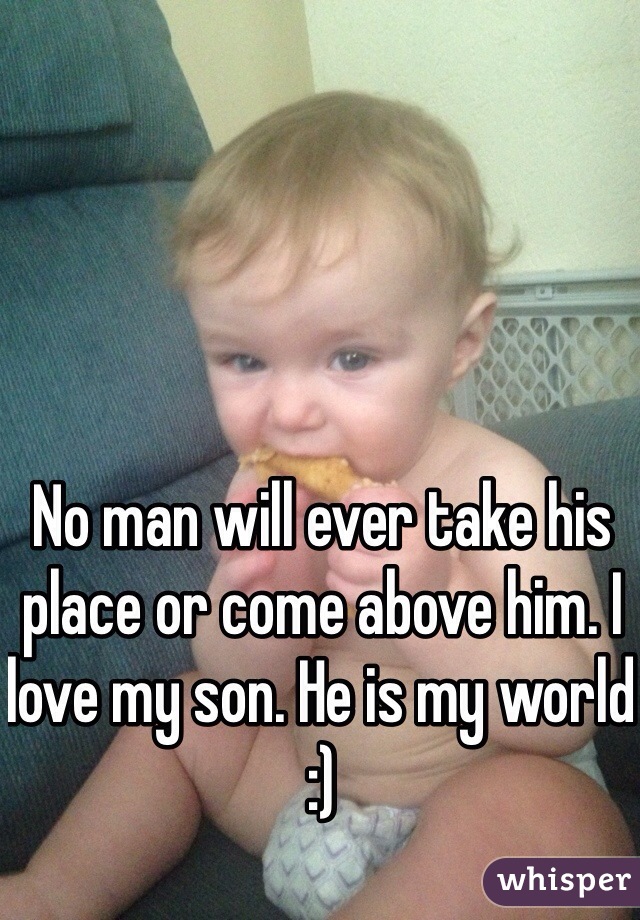 No man will ever take his place or come above him. I love my son. He is my world :)