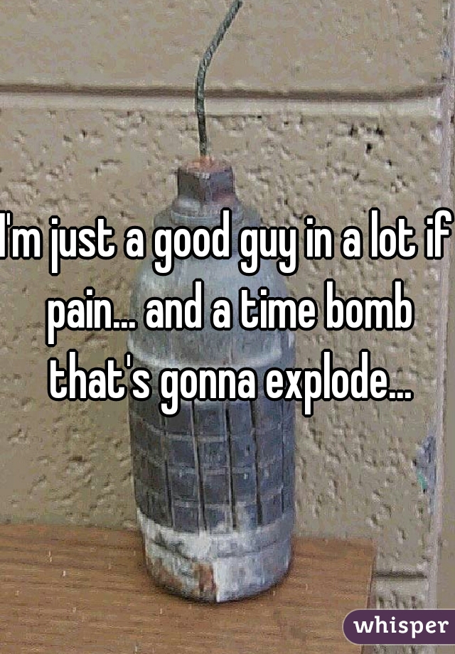 I'm just a good guy in a lot if pain... and a time bomb that's gonna explode...
