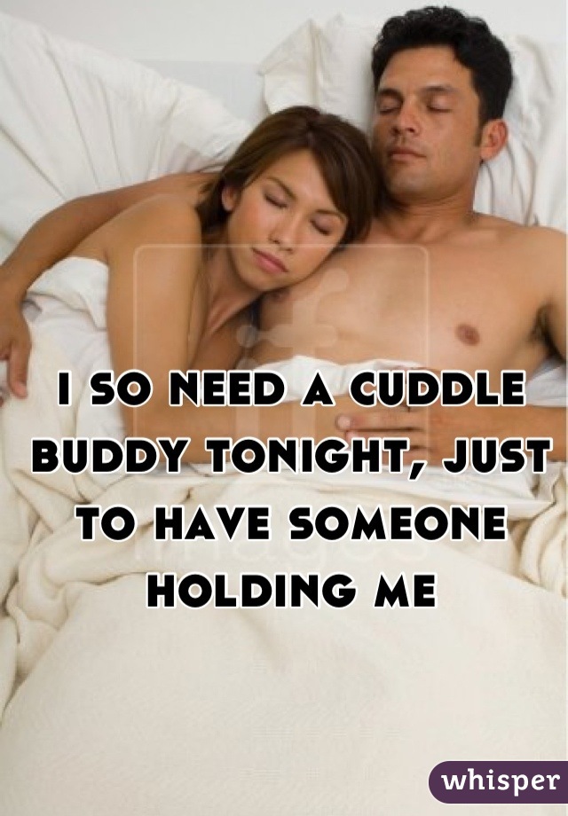i so need a cuddle buddy tonight, just to have someone holding me