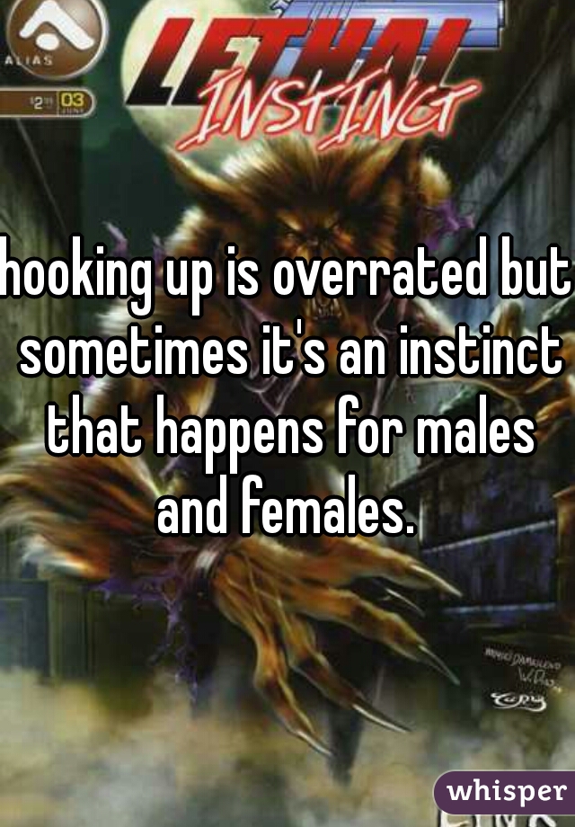 hooking up is overrated but sometimes it's an instinct that happens for males and females. 