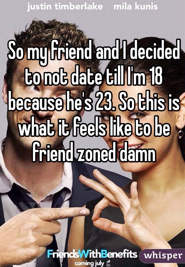 So my friend and I decided to not date till I'm 18 because he's 23. So this is what it feels like to be friend zoned damn 