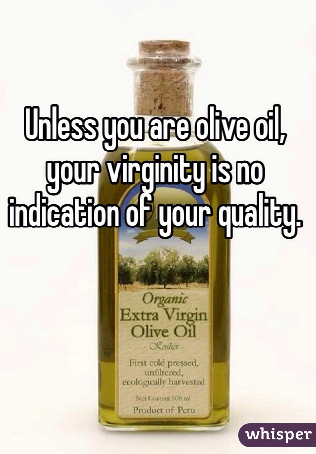 Unless you are olive oil, your virginity is no indication of your quality.