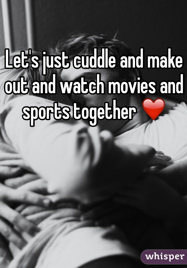 Let's just cuddle and make out and watch movies and sports together ❤️