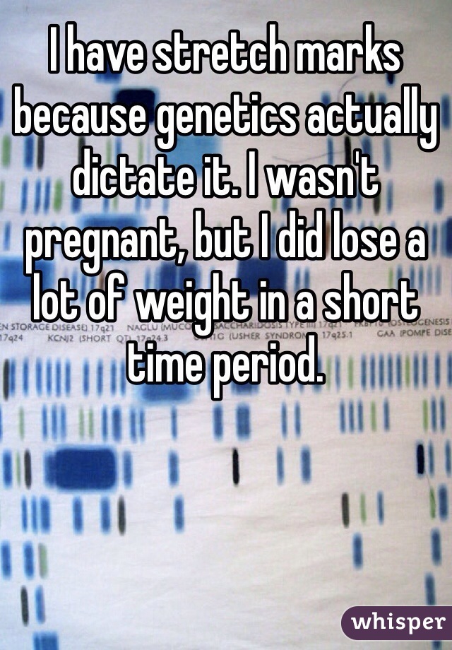 I have stretch marks because genetics actually dictate it. I wasn't pregnant, but I did lose a lot of weight in a short time period.