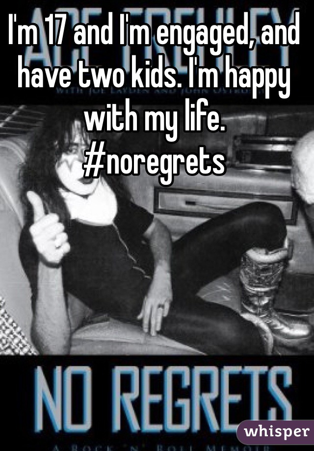 I'm 17 and I'm engaged, and have two kids. I'm happy with my life. 
#noregrets 