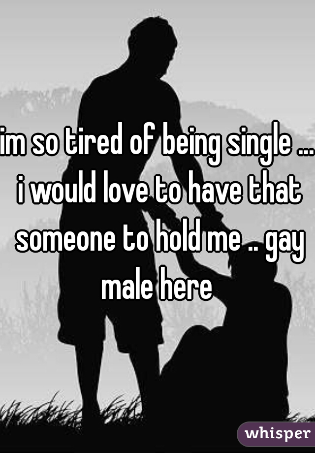 im so tired of being single ... i would love to have that someone to hold me .. gay male here 