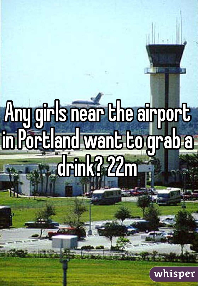 Any girls near the airport in Portland want to grab a drink? 22m