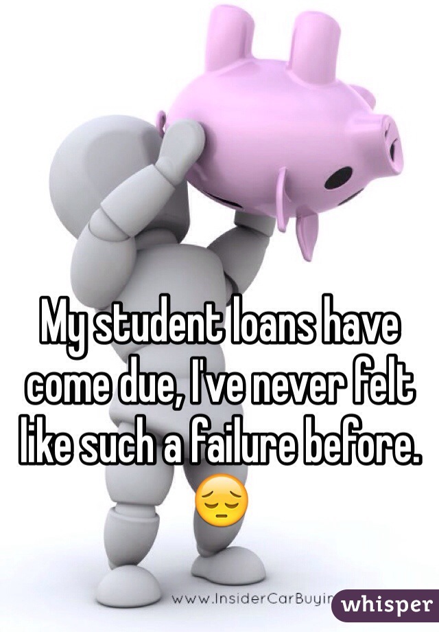 My student loans have come due, I've never felt like such a failure before. 😔