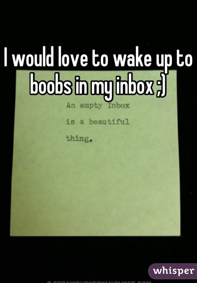 I would love to wake up to boobs in my inbox ;)
