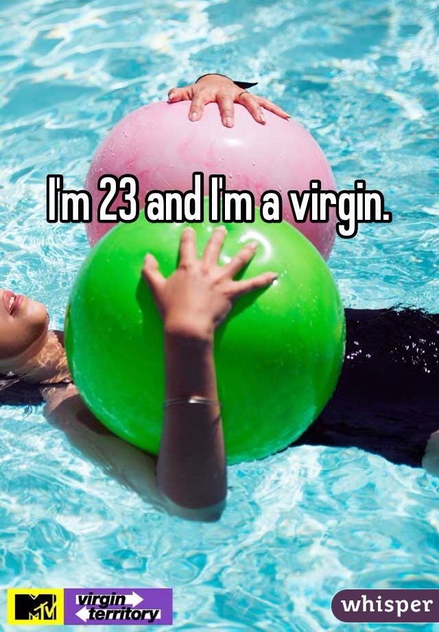 I'm 23 and I'm a virgin. 
