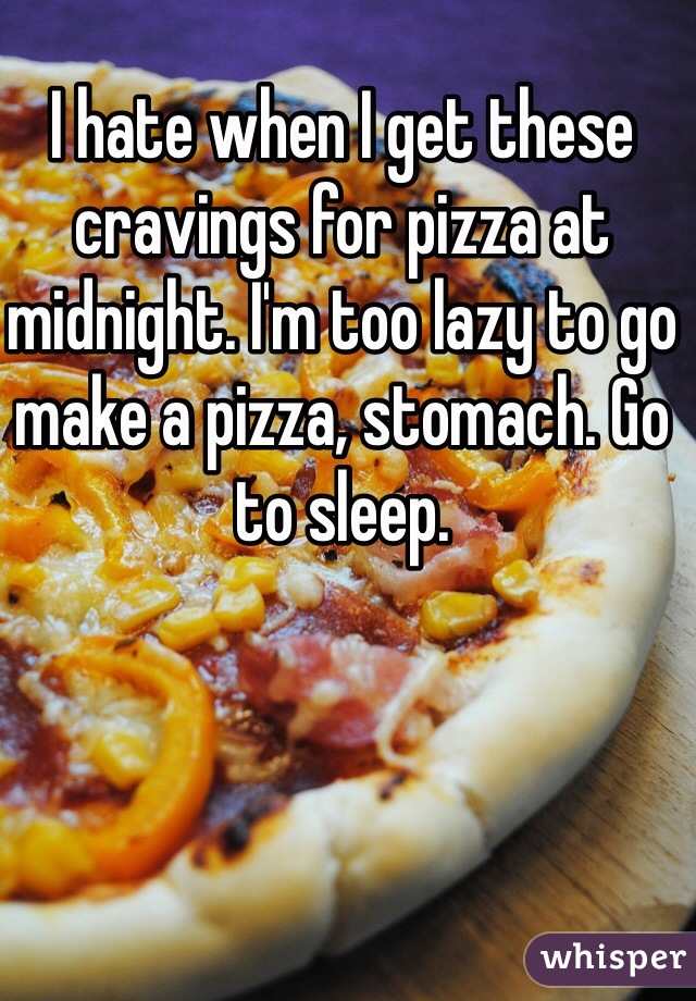 I hate when I get these cravings for pizza at midnight. I'm too lazy to go make a pizza, stomach. Go to sleep.