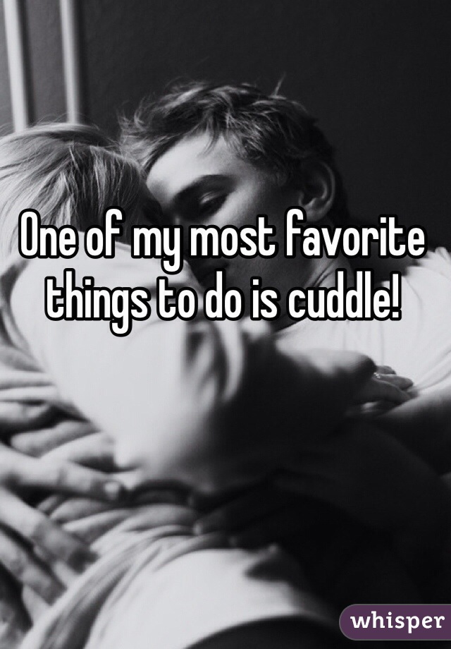 One of my most favorite things to do is cuddle!