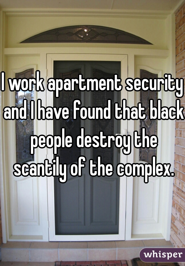 I work apartment security and I have found that black people destroy the scantily of the complex.