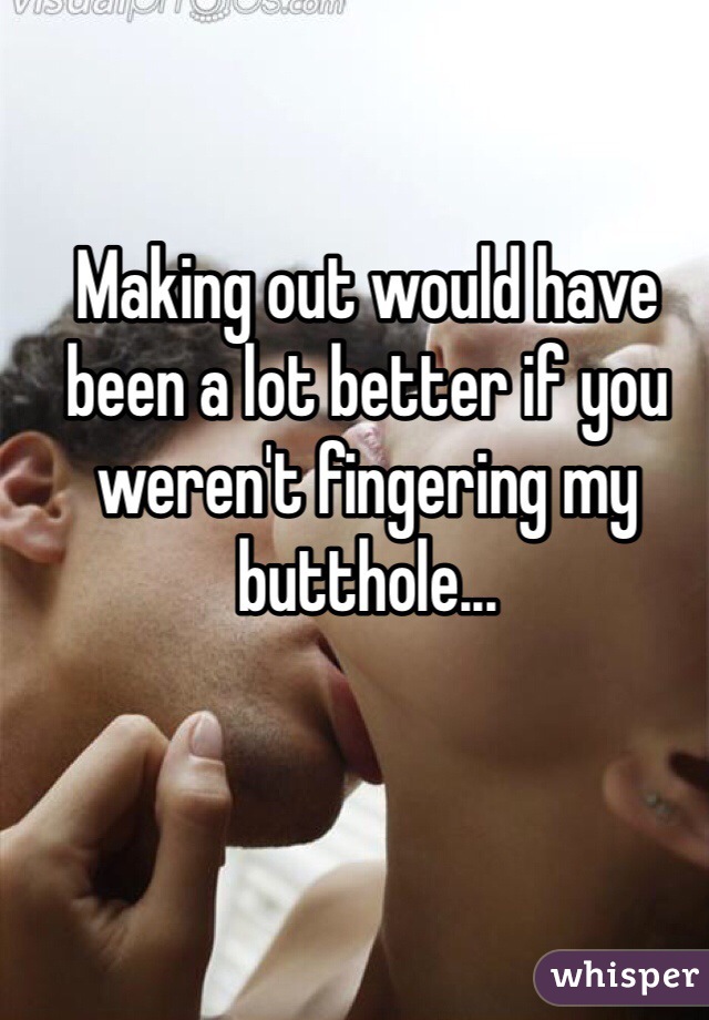 Making out would have been a lot better if you weren't fingering my butthole... 