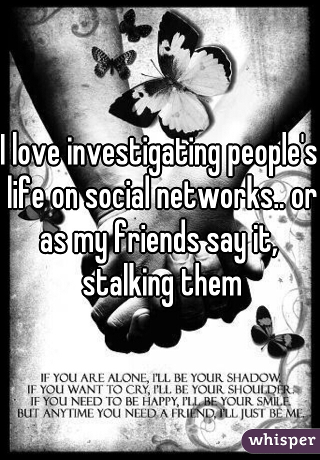 I love investigating people's life on social networks.. or as my friends say it,  stalking them