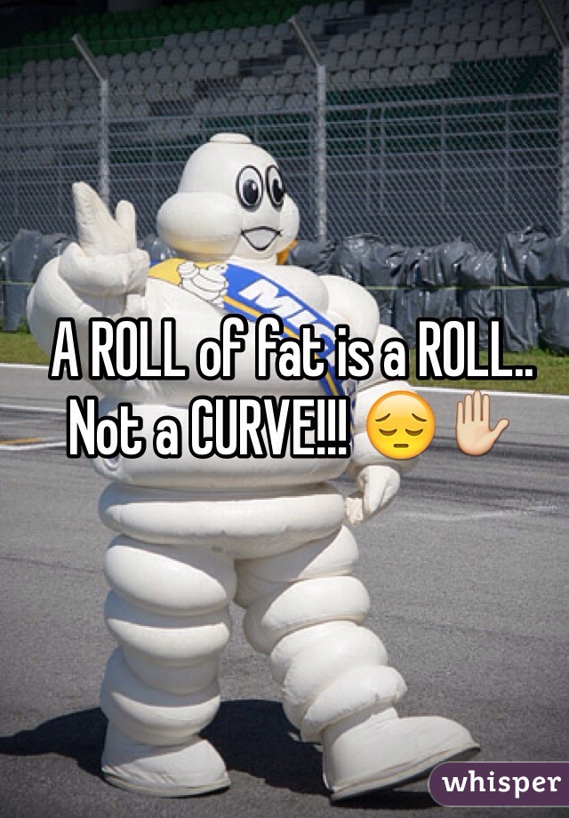 A ROLL of fat is a ROLL.. Not a CURVE!!! 😔✋