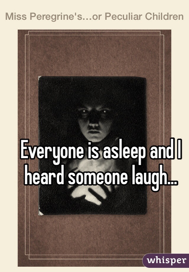 Everyone is asleep and I heard someone laugh...