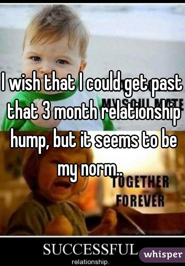 I wish that I could get past that 3 month relationship hump, but it seems to be my norm..  