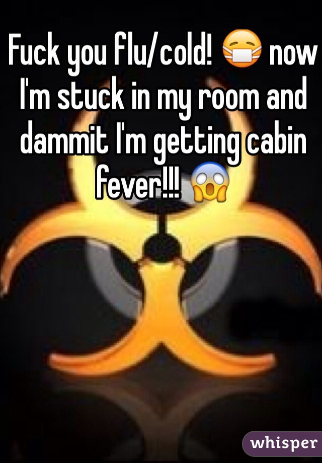 Fuck you flu/cold! 😷 now I'm stuck in my room and dammit I'm getting cabin fever!!! 😱 