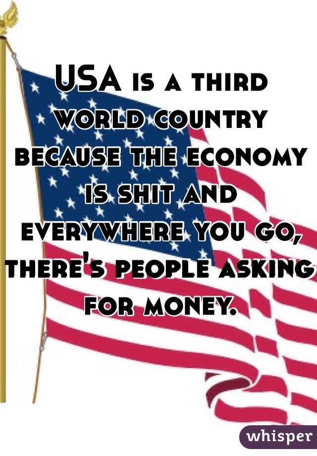 USA is a third world country because the economy is shit and everywhere you go, there's people asking for money.