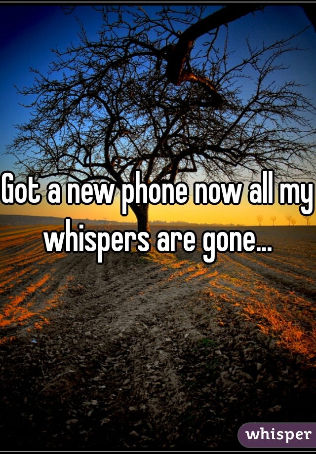 Got a new phone now all my whispers are gone... 