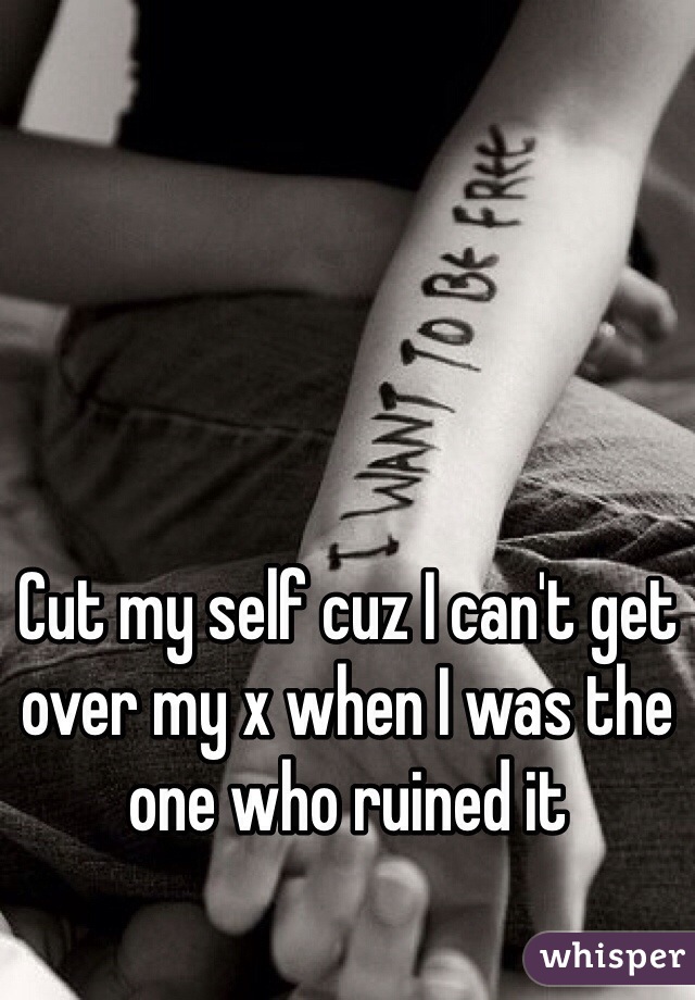 Cut my self cuz I can't get over my x when I was the one who ruined it 